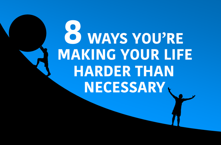 8 Ways You’re Making Your Life Harder Than Necessary