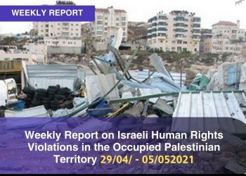 Weekly Report on Israeli Human Rights Violations in the Occupied Palestinian Territory (28 April – 05 May 2021)